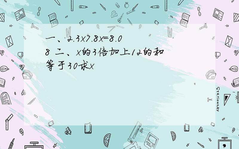 一、2.3x7.8x=8.08 二、x的3倍加上12的和等于30求x