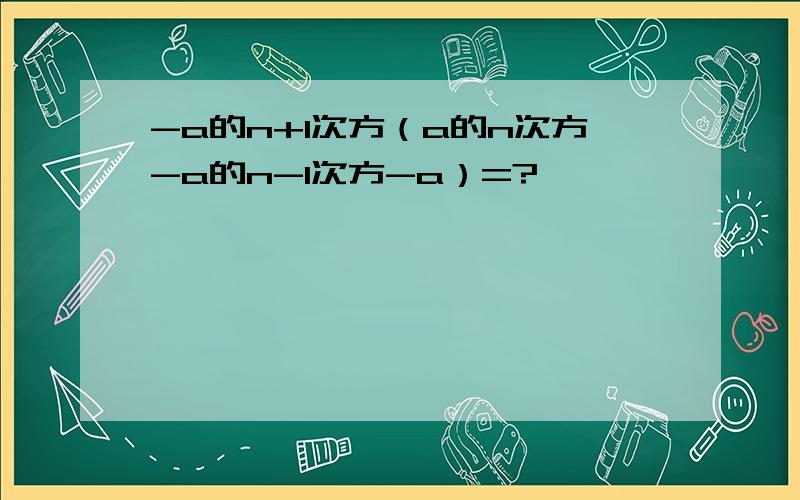 -a的n+1次方（a的n次方-a的n-1次方-a）=?