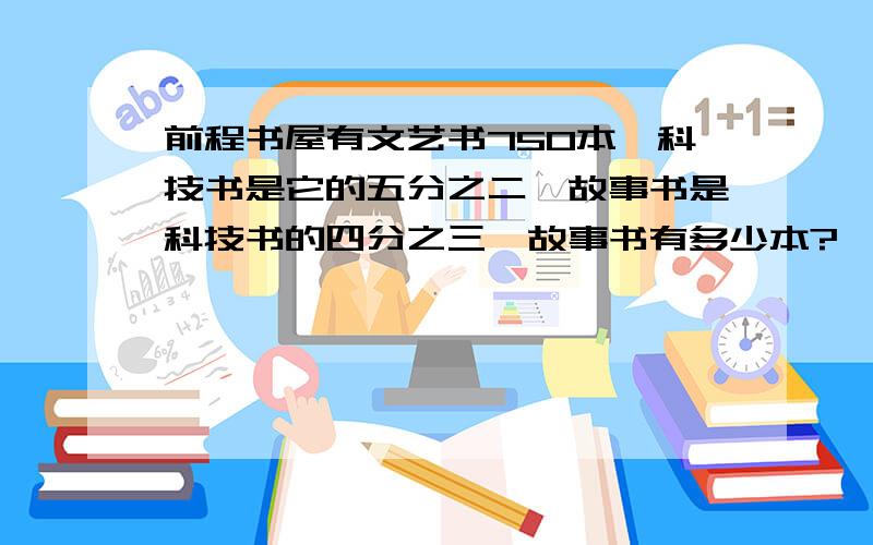 前程书屋有文艺书750本,科技书是它的五分之二,故事书是科技书的四分之三,故事书有多少本?