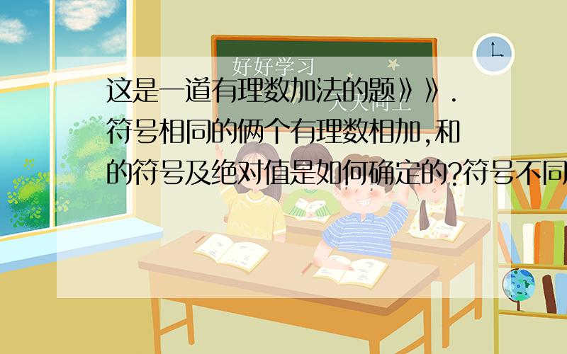 这是一道有理数加法的题》》.符号相同的俩个有理数相加,和的符号及绝对值是如何确定的?符号不同的俩个有理数相加,和的符号及绝对值又是如何确定的呢?