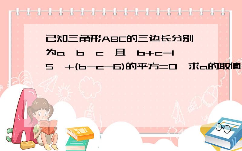 已知三角形ABC的三边长分别为a,b,c,且│b+c-15│+(b-c-6)的平方=0,求a的取值范围.