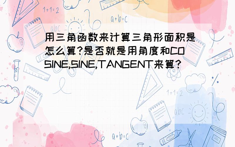 用三角函数来计算三角形面积是怎么算?是否就是用角度和COSINE,SINE,TANGENT来算?