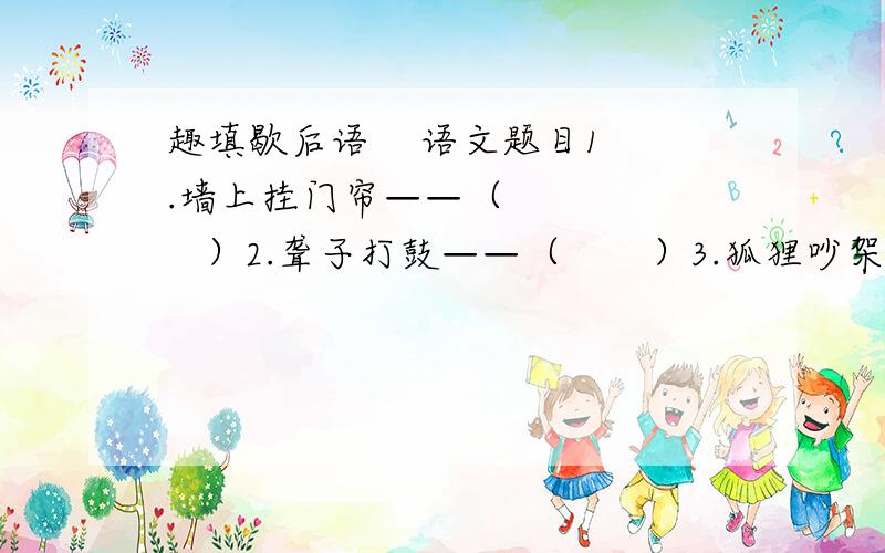 趣填歇后语    语文题目1.墙上挂门帘——（        ）2.聋子打鼓——（       ）3.狐狸吵架——（          ）4.红蓝铅笔——（       ）5.唐僧念佛——（          ）6.老虎借猎——（       ）7.开演之