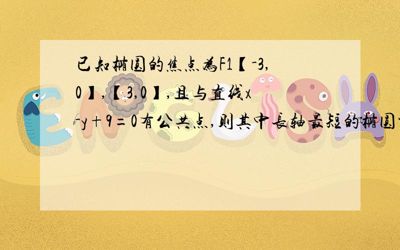 已知椭圆的焦点为F1【-3,0】,【3,0】,且与直线x-y+9=0有公共点,则其中长轴最短的椭圆方程为?