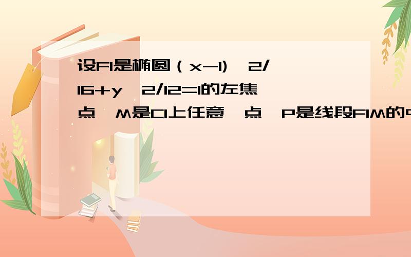 设F1是椭圆（x-1)^2/16+y^2/12=1的左焦点,M是C1上任意一点,P是线段F1M的中点,求动点P的轨迹C的方程