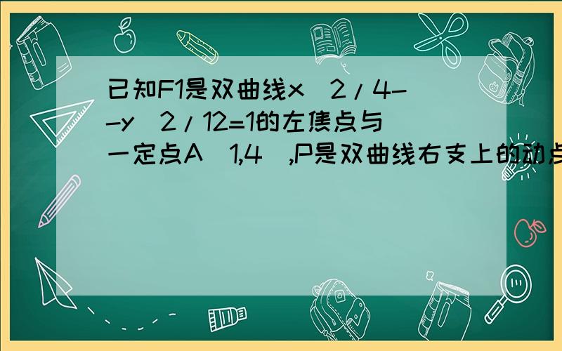 已知F1是双曲线x^2/4--y^2/12=1的左焦点与一定点A（1,4）,P是双曲线右支上的动点,则PF+PA的最小值是多少