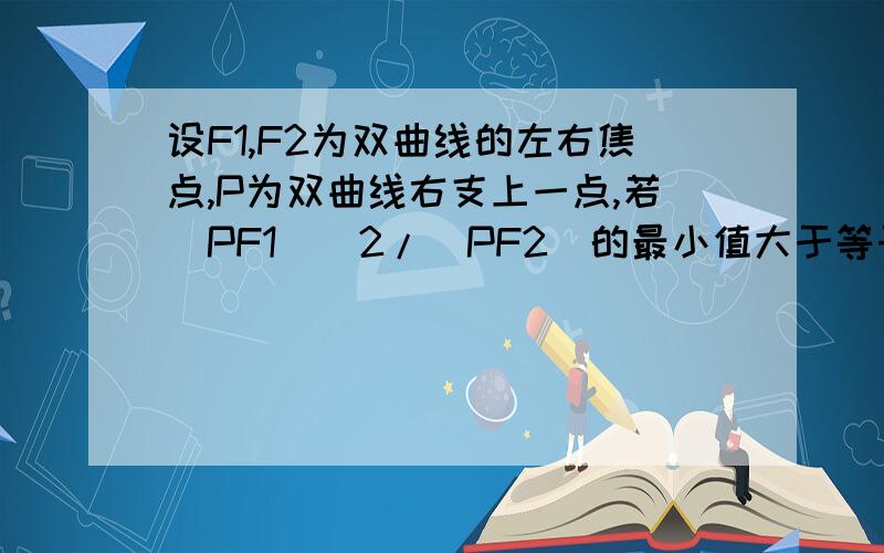 设F1,F2为双曲线的左右焦点,P为双曲线右支上一点,若|PF1|^2/|PF2|的最小值大于等于实轴长的9/2倍,则双曲线离心率的取值范围?