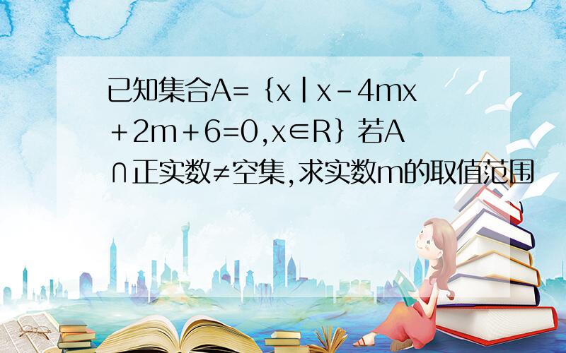 已知集合A=｛x｜x－4mx＋2m＋6=0,x∈R｝若A∩正实数≠空集,求实数m的取值范围