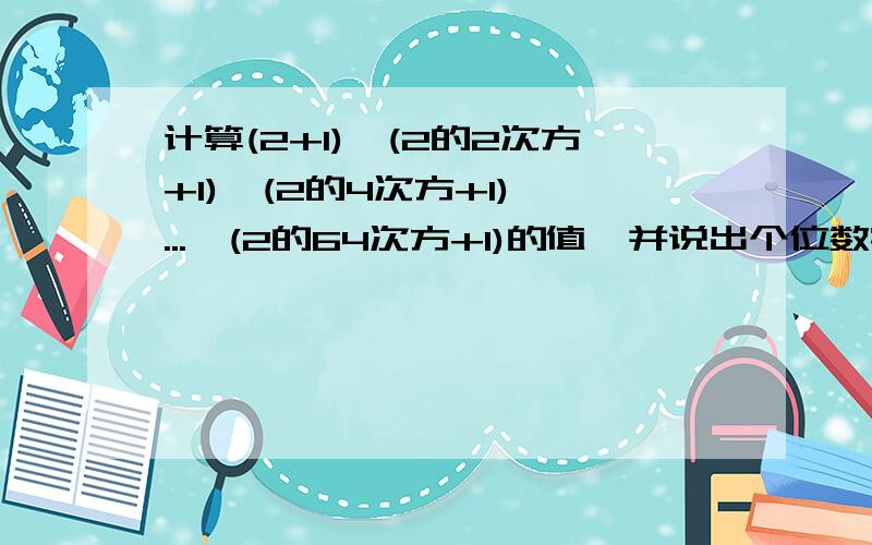 计算(2+1)×(2的2次方+1)×(2的4次方+1)×...×(2的64次方+1)的值,并说出个位数字是几详细点,不要跳步,每一步都详细讲解一下