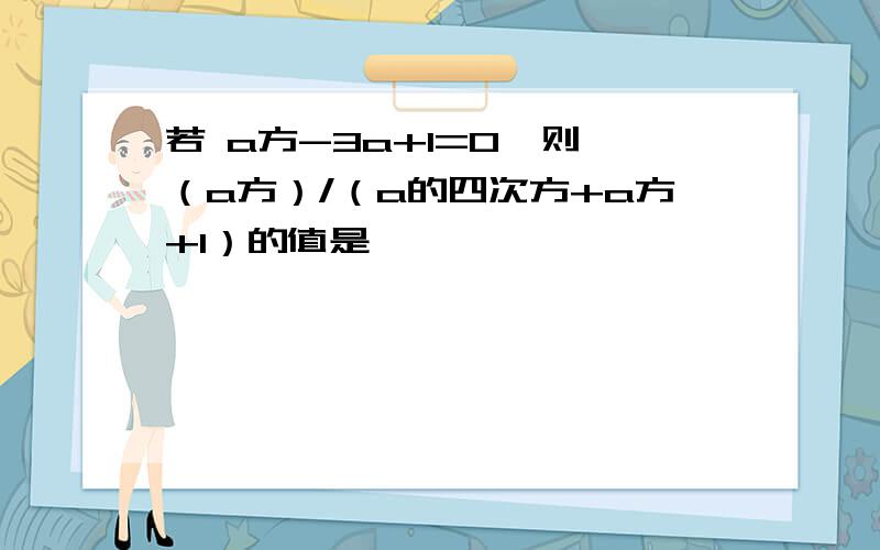 若 a方-3a+1=0,则 （a方）/（a的四次方+a方+1）的值是