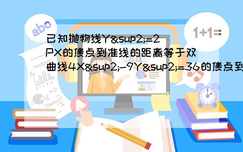 已知抛物线Y²=2PX的焦点到准线的距离等于双曲线4X²-9Y²=36的焦点到渐近线的距离求抛物线的焦点坐标和准线方程