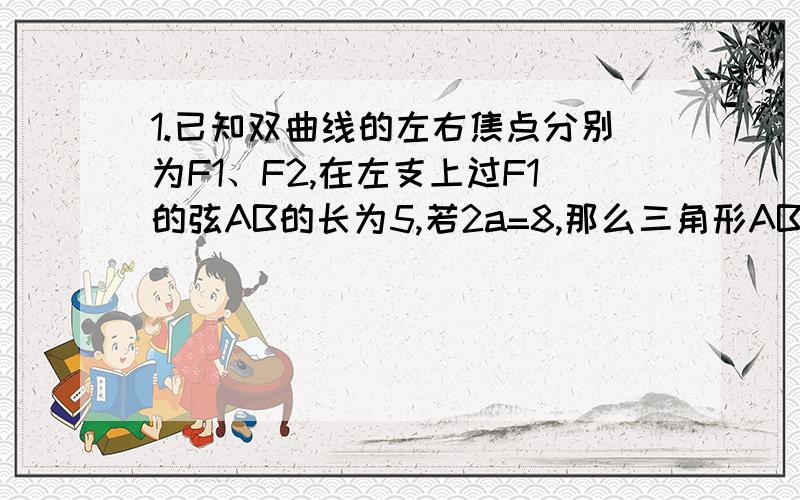 1.已知双曲线的左右焦点分别为F1、F2,在左支上过F1的弦AB的长为5,若2a=8,那么三角形ABC的周长是发烧请假没听课- -..再来一题：2.经过椭圆的左焦点,倾斜角为3/4π的直线被椭圆截得的线段长是多