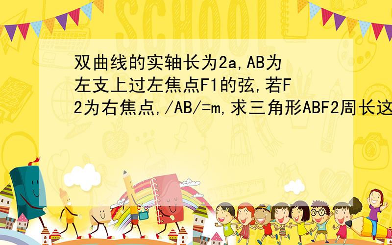 双曲线的实轴长为2a,AB为左支上过左焦点F1的弦,若F2为右焦点,/AB/=m,求三角形ABF2周长这题百度上好多人问过,可是我老是觉得不对啊!不知哪位大侠再画个图好好替我分析一下,请问AF1+BF1为什么