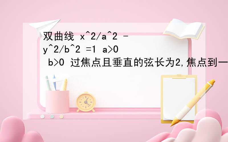 双曲线 x^2/a^2 - y^2/b^2 =1 a>0 b>0 过焦点且垂直的弦长为2,焦点到一条渐近线的距离为1 求离心率过焦点且垂直于实轴的弦长为2