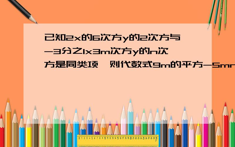 已知2x的6次方y的2次方与-3分之1x3m次方y的n次方是同类项,则代数式9m的平方-5mn-17的值是多少?