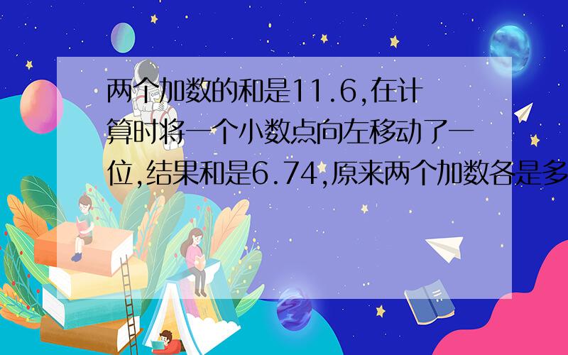 两个加数的和是11.6,在计算时将一个小数点向左移动了一位,结果和是6.74,原来两个加数各是多少?