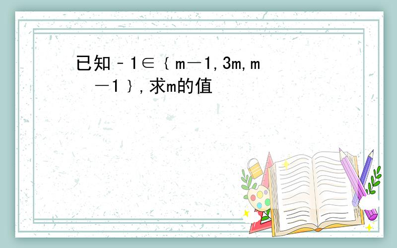 已知﹣1∈﹛m－1,3m,m²－1﹜,求m的值