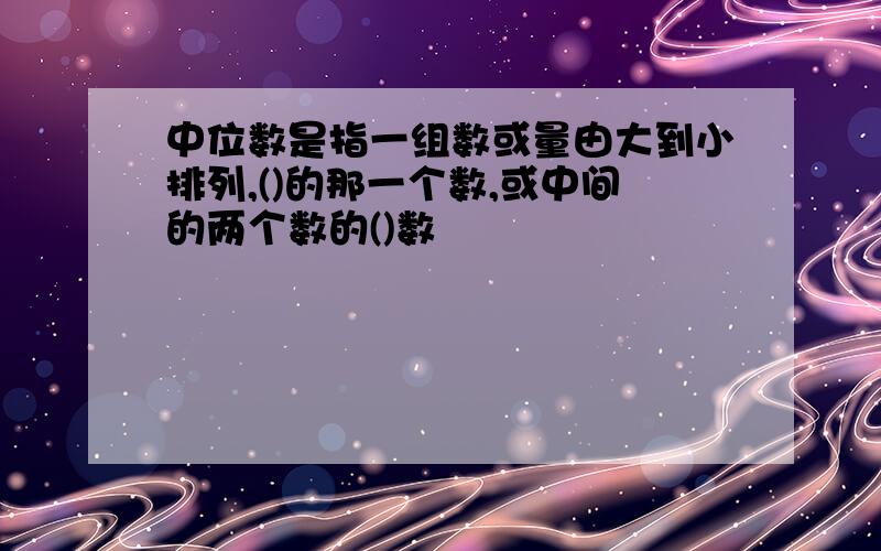 中位数是指一组数或量由大到小排列,()的那一个数,或中间的两个数的()数