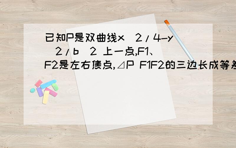 已知P是双曲线x^2/4-y^2/b^2 上一点,F1、F2是左右焦点,⊿P F1F2的三边长成等差数列,且∠F1 P F2=120 求e值e是离心率-