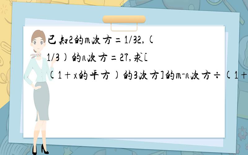 已知2的m次方=1/32,(1/3)的n次方=27,求[(1+x的平方)的3次方]的m-n次方÷(1+x的平方）的2n次方的值