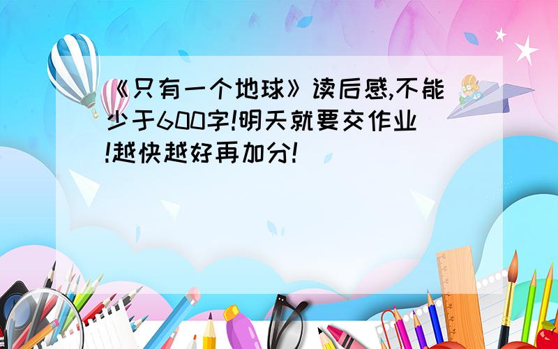 《只有一个地球》读后感,不能少于600字!明天就要交作业!越快越好再加分!