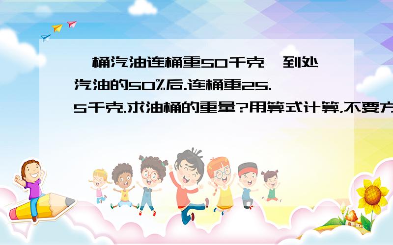 一桶汽油连桶重50千克,到处汽油的50%后.连桶重25.5千克.求油桶的重量?用算式计算，不要方程