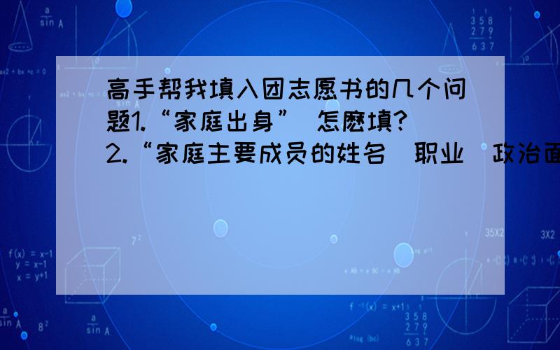 高手帮我填入团志愿书的几个问题1.“家庭出身” 怎麽填?2.“家庭主要成员的姓名\职业\政治面貌” 怎麽填?3.“主要社会关系有无重大的政治历史问题” 怎麽填?4.“何时何地参加过何种团体