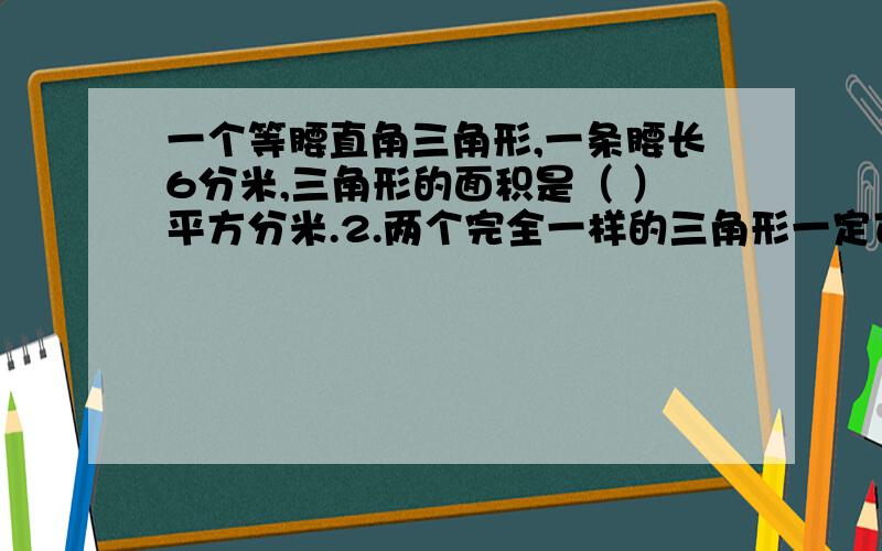 一个等腰直角三角形,一条腰长6分米,三角形的面积是（ ）平方分米.2.两个完全一样的三角形一定可以拼成（ ）形.3.一个等腰梯形的上底和下底分别是18厘米、27厘米,它的周长是94厘米,这个等