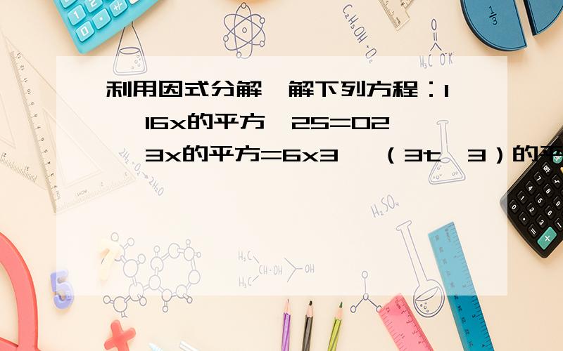 利用因式分解,解下列方程：1、 16x的平方—25=02、 3x的平方=6x3、 （3t—3）的平方=（1—5t）的平方4、 2y+y的平方=05、 y=（3y—5）的平方6、 3x的平方—6x+3=0