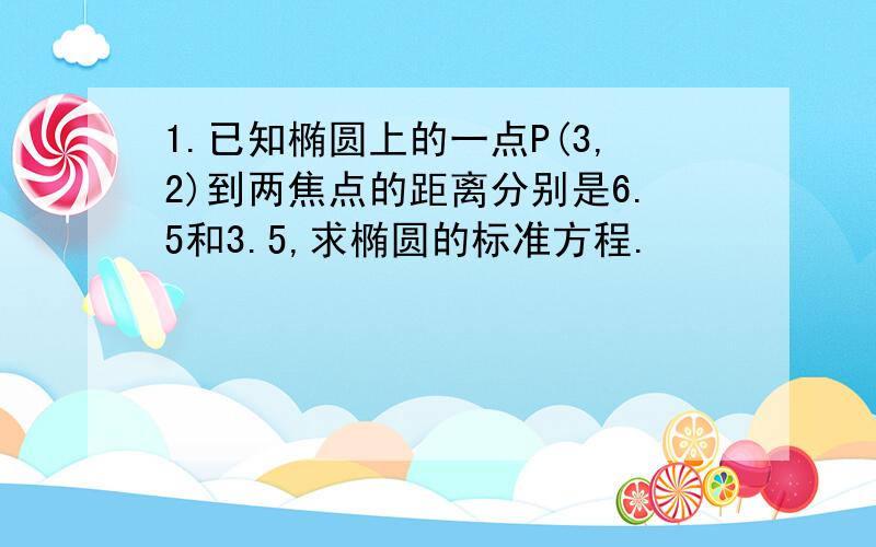 1.已知椭圆上的一点P(3,2)到两焦点的距离分别是6.5和3.5,求椭圆的标准方程.