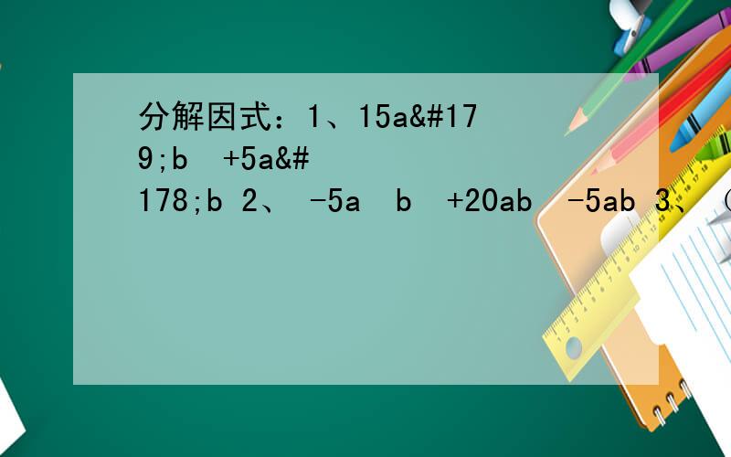 分解因式：1、15a³b²+5a²b 2、 -5a²b³+20ab²-5ab 3、（x+y）（x-y）-（x+y分解因式：1、15a³b²+5a²b 2、 -5a²b³+20ab²-5ab 3、（x+y）（x-y）-（x+y）² 4、8a（x-y）&