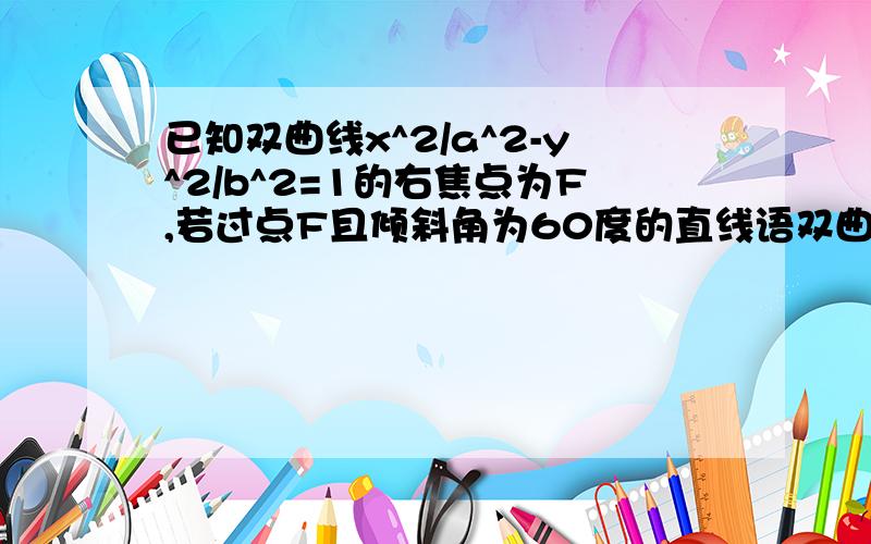 已知双曲线x^2/a^2-y^2/b^2=1的右焦点为F,若过点F且倾斜角为60度的直线语双曲线的右支有且只有一个交点,则双曲线离心率的取值范围是多少