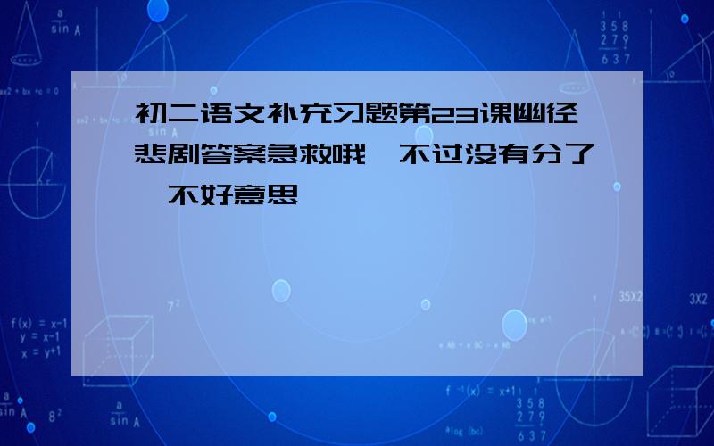 初二语文补充习题第23课幽径悲剧答案急救哦、不过没有分了,不好意思