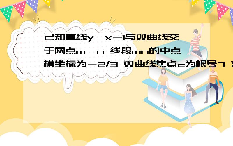 已知直线y＝x－1与双曲线交于两点m,n 线段mn的中点横坐标为－2/3 双曲线焦点c为根号7 求双曲线方程有追分