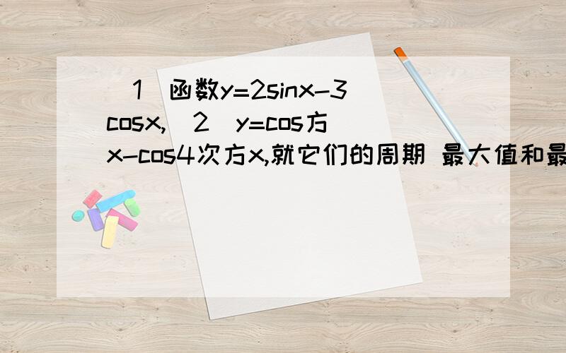 （1）函数y=2sinx-3cosx,（2）y=cos方x-cos4次方x,就它们的周期 最大值和最小值