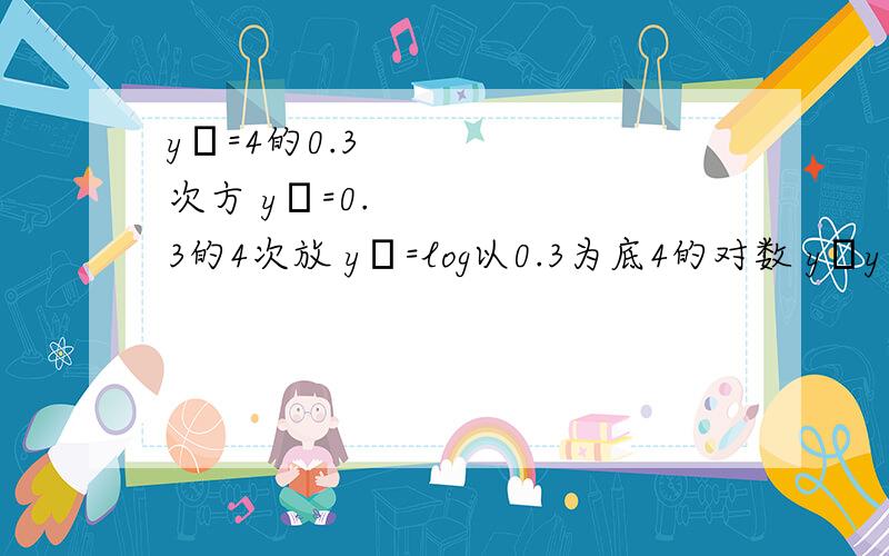 y₁=4的0.3次方 y₂=0.3的4次放 y₃=log以0.3为底4的对数 y₁y₂y₃比较大y₁y₂y₃比较大小  过程