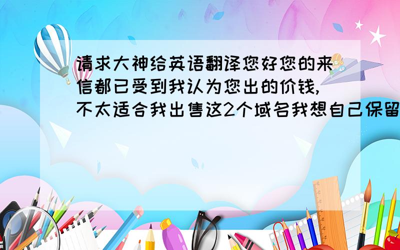 请求大神给英语翻译您好您的来信都已受到我认为您出的价钱,不太适合我出售这2个域名我想自己保留感谢您的来信