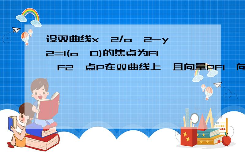 设双曲线x^2/a^2-y^2=1(a>0)的焦点为F1,F2,点P在双曲线上,且向量PF1*向量PF2=0求△F1PF2的面积