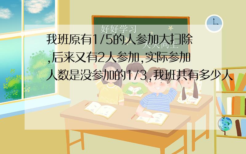 我班原有1/5的人参加大扫除,后来又有2人参加,实际参加人数是没参加的1/3,我班共有多少人