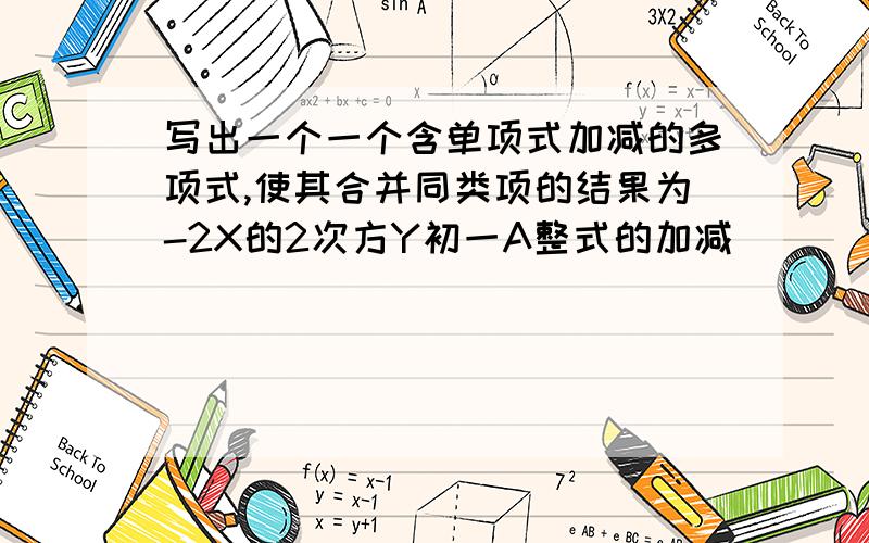 写出一个一个含单项式加减的多项式,使其合并同类项的结果为-2X的2次方Y初一A整式的加减