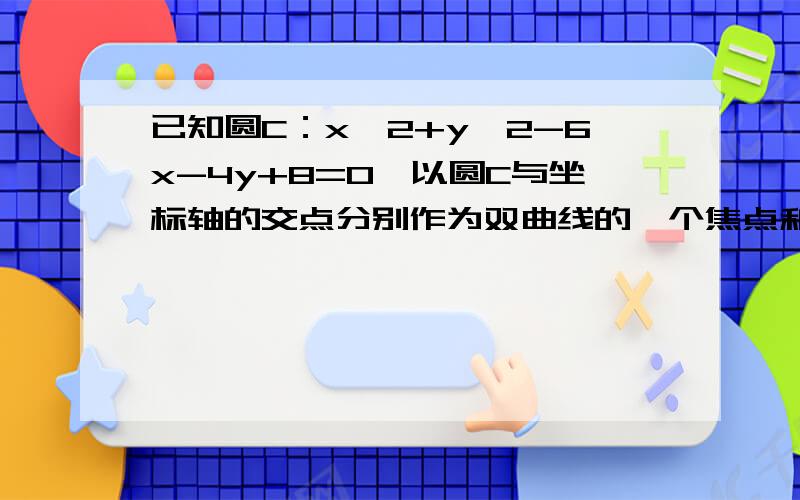 已知圆C：x^2+y^2-6x-4y+8=0,以圆C与坐标轴的交点分别作为双曲线的一个焦点和顶点,求双曲线的方程