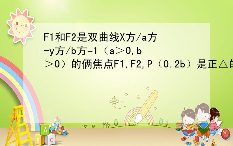 F1和F2是双曲线X方/a方-y方/b方=1（a＞0,b＞0）的俩焦点F1,F2,P（0.2b）是正△的3个顶点,求双曲线的离心