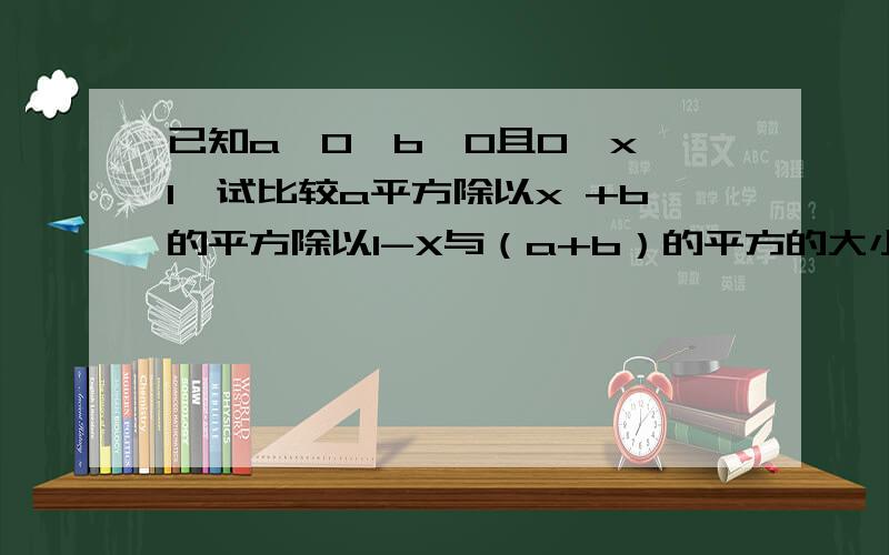 已知a〉0,b〉0且0〈x〈1,试比较a平方除以x +b的平方除以1-X与（a+b）的平方的大小.虽然看上去很麻烦,可是没办法用简单的.