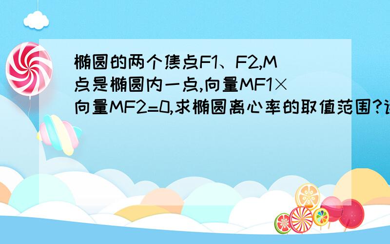 椭圆的两个焦点F1、F2,M点是椭圆内一点,向量MF1×向量MF2=0,求椭圆离心率的取值范围?请赐教!