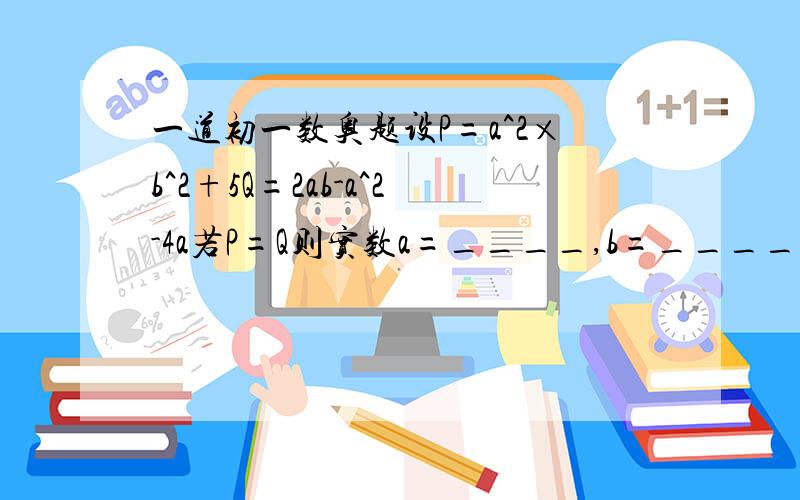 一道初一数奥题设P=a^2×b^2+5Q=2ab-a^2-4a若P=Q则实数a=____,b=____.(一定要有过程)