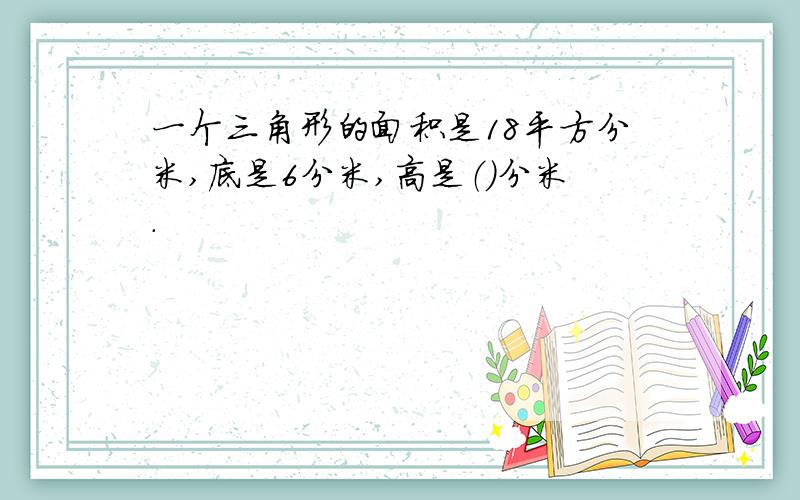 一个三角形的面积是18平方分米,底是6分米,高是（）分米.