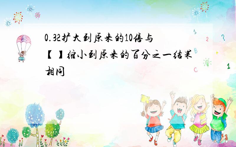 0.32扩大到原来的10倍与【】缩小到原来的百分之一结果相同