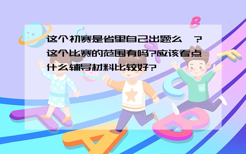 这个初赛是省里自己出题么`?这个比赛的范围有吗?应该看点什么辅导材料比较好?