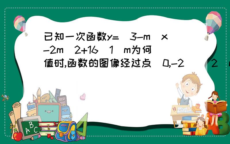 已知一次函数y=(3-m)x-2m^2+16（1）m为何值时,函数的图像经过点（0,-2） （2）m为何值时,函数y随x的增大而减小