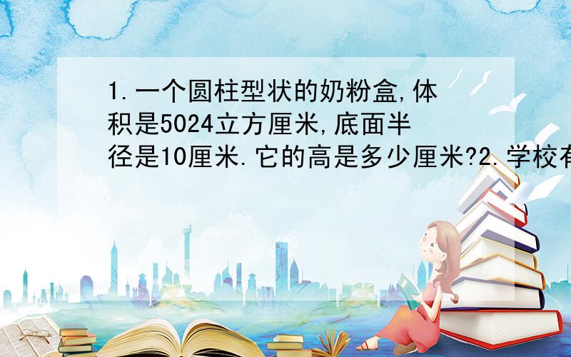 1.一个圆柱型状的奶粉盒,体积是5024立方厘米,底面半径是10厘米.它的高是多少厘米?2.学校有一个圆柱形喷水池,池内底面直径是8米,最多能盛水25.12立方米.这个水池深是多少米?